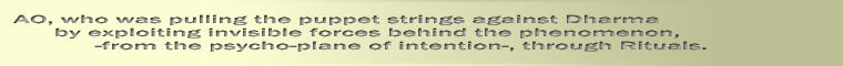 AO, who was pulling the puppet strings against Dharma        by exploiting invisible forces behind the phenomenon,              -from the psycho-plane of intention-, through Rituals. 